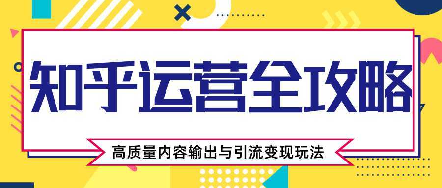 知乎运营全攻略，涨盐值最快的方法，高质量内容输出与引流变现玩法（共3节视频）-好资源库
