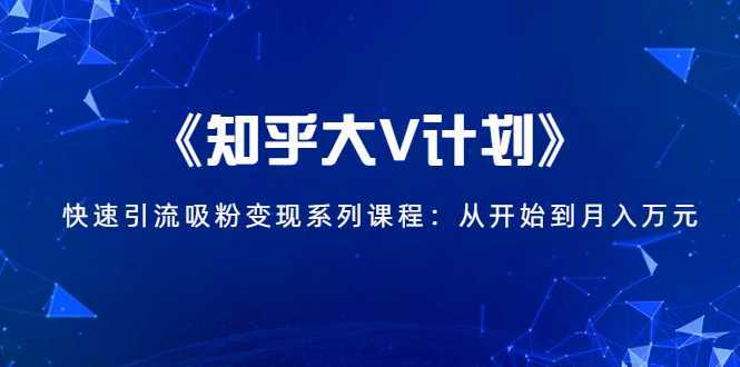 《知乎大V计划》快速引流吸粉变现系列课程：从0开始到月入万元-好资源库
