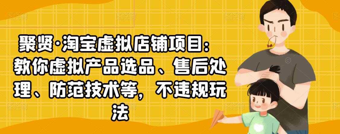 聚贤·淘宝虚拟店铺项目：教你虚拟产品选品、售后处理、防范技术等，不违规玩法-好资源库