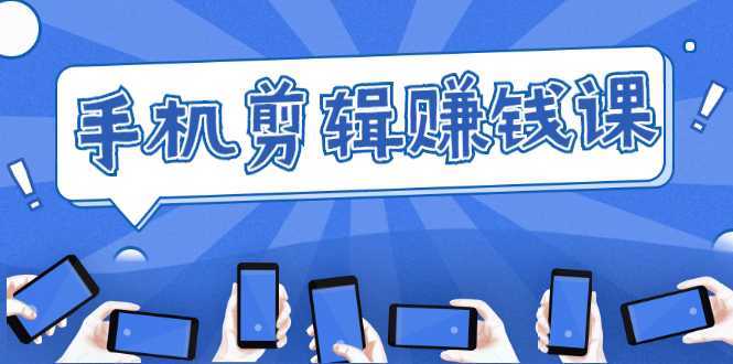 手机剪辑赚钱课，抓住短视频风口剪出百万爆款视频，实操小白3周赚到20000+-好资源库