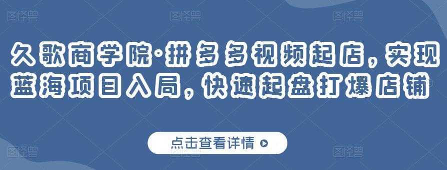 久歌商学院·拼多多视频起店，实现蓝海项目入局，快速起盘打爆店铺-好资源库