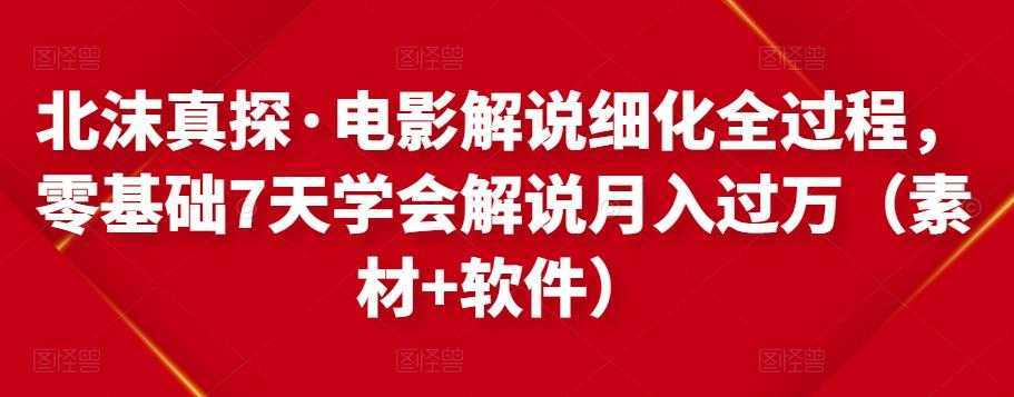 北沫真探·电影解说细化全过程，零基础7天学会电影解说月入过万（教程+素材+软件）-好资源库