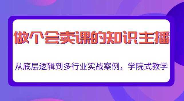 做一个会卖课的知识主播，从底层逻辑到多行业实战案例，学院式教学-好资源库