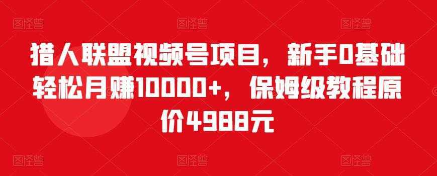猎人联盟视频号项目，新手0基础轻松月赚10000+，保姆级教程原价4988元-好资源库