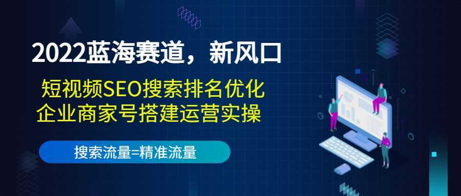 2022蓝海赛道，新风口：短视频SEO搜索排名优化+企业商家号搭建运营实操-好资源库