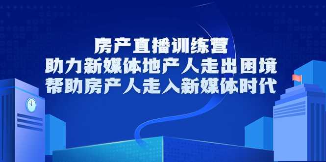 图片[1]-房产直播训练营，助力新媒体地产人走出困境，帮助房产人走入新媒体时代-好资源库