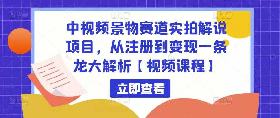中视频景物赛道实拍解说项目，从注册到变现一条龙大解析【视频课程】-好资源库