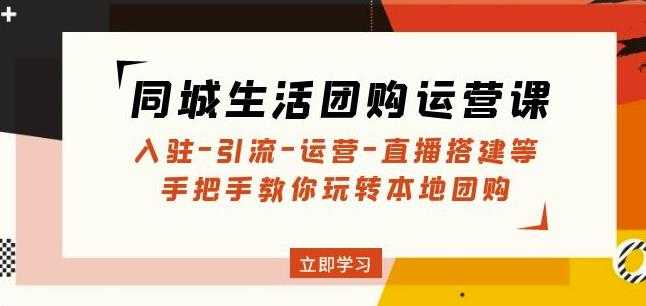 同城生活团购运营课：入驻-引流-运营-直播搭建等玩转本地团购-好资源库