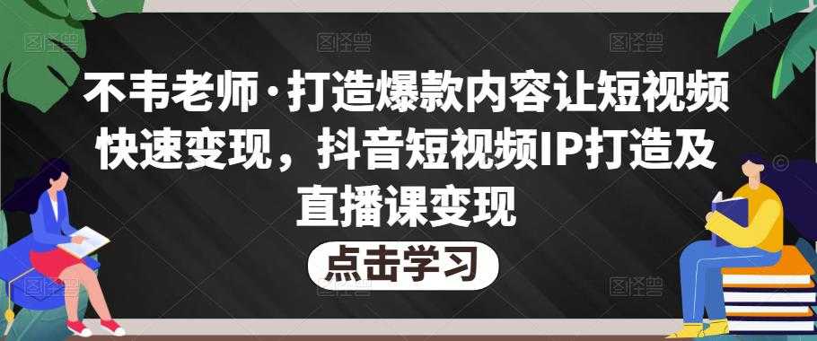 图片[1]-不韦老师·打造爆款内容让短视频快速变现，抖音短视频IP打造及直播课变现-好资源库