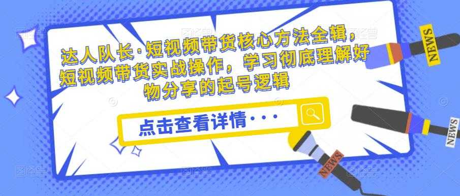 达人队长·短视频带货核心方法全辑，短视频带货实战操作，学习彻底理解好物分享的起号逻辑-好资源库