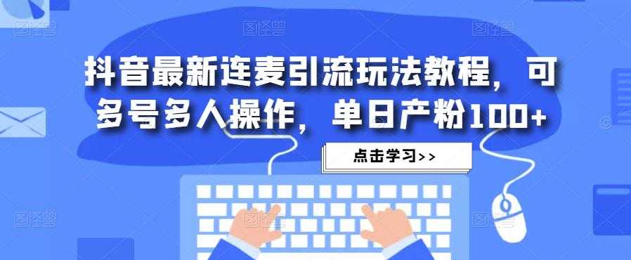 抖音最新连麦引流玩法教程，可多号多人操作，单日产粉100+-好资源库