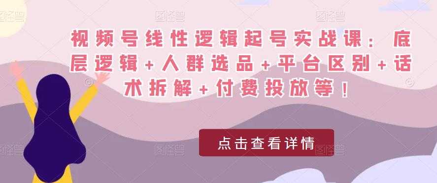 图片[1]-视频号线性逻辑起号实战课：底层逻辑+人群选品+平台区别+话术拆解+付费投放等！-好资源库