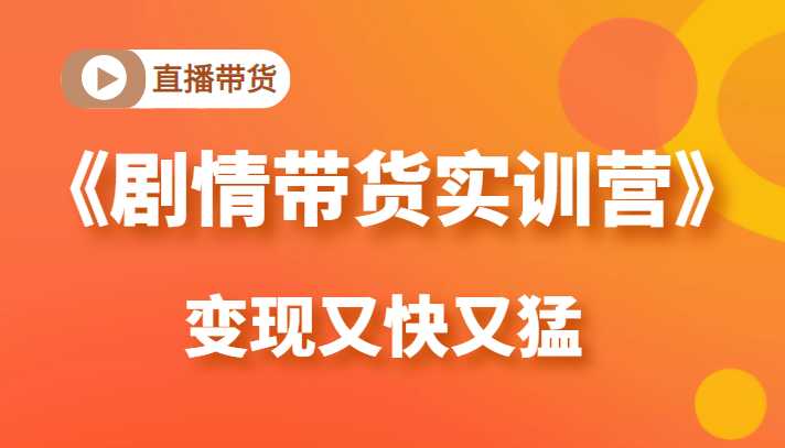 《剧情带货实训营》目前最好的直播带货方式，变起现来是又快又猛（价值980元）-好资源库