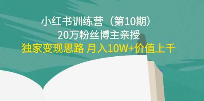 小红书训练营（第10期）20万粉丝博主亲授：独家变现思路 月入10W+价值上千-好资源库