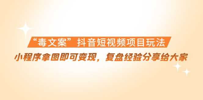 “毒文案”抖音短视频项目玩法，小程序拿图即可变现，复盘经验分享给大家-好资源库