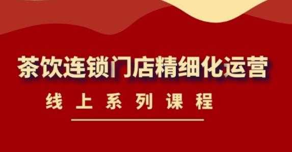 《茶饮连锁门店精细化运营》线上系列课程，茶饮门店经营必备课程（价值458元）-好资源库