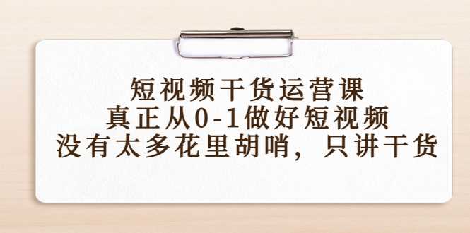 短视频干货运营课，真正从0-1做好短视频，没有太多花里胡哨，只讲干货-好资源库