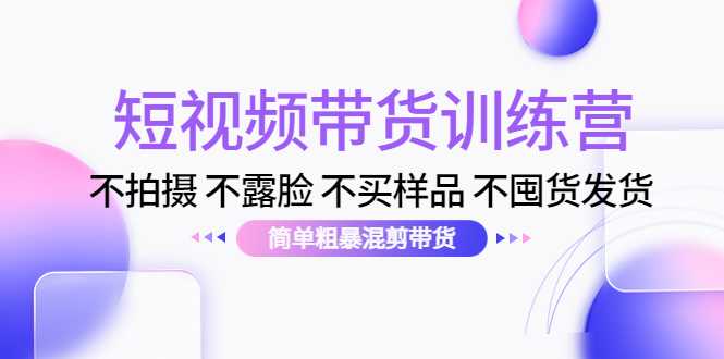 短视频带货训练营：不拍摄 不露脸 不买样品 不囤货发货 简单粗暴混剪带货（第三期）-好资源库
