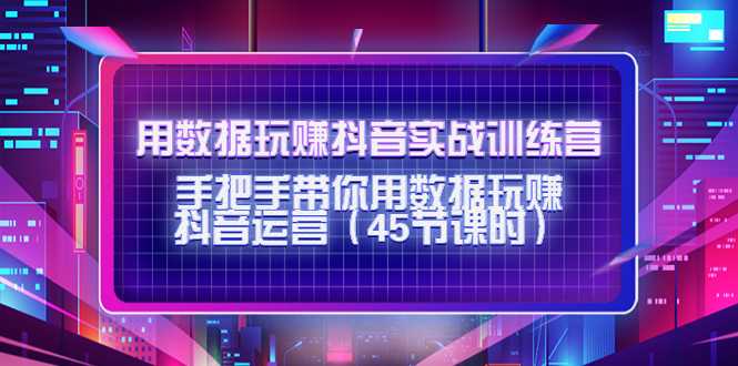 用数据玩赚抖音实战训练营：手把手带你用数据玩赚抖音运营-好资源库