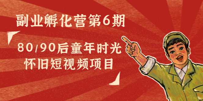 副业孵化营第6期：80/90后童年时光怀旧短视频项目-好资源库