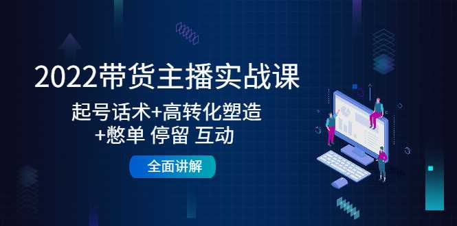 2022带货主播实战课：起号话术+高转化塑造+憋单 停留 互动 全面讲解-好资源库
