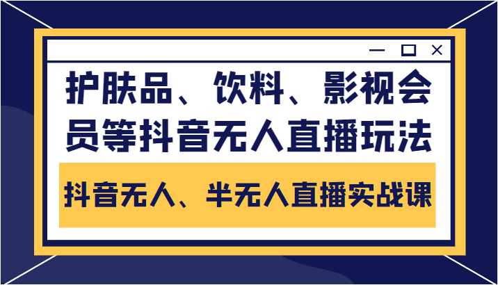 抖音无人、半无人直播实战课，护肤品、饮料、影视会员等抖音无人直播玩法-好资源库