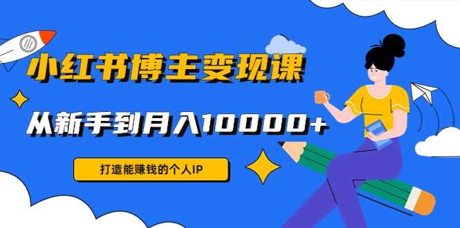 小红书博主变现课：打造能赚钱的个人IP，从新手到月入10000+(9节课)-好资源库