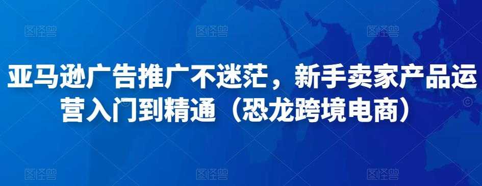图片[1]-亚马逊广告推广不迷茫，新手卖家产品运营入门到精通（恐龙跨境电商）-好资源库