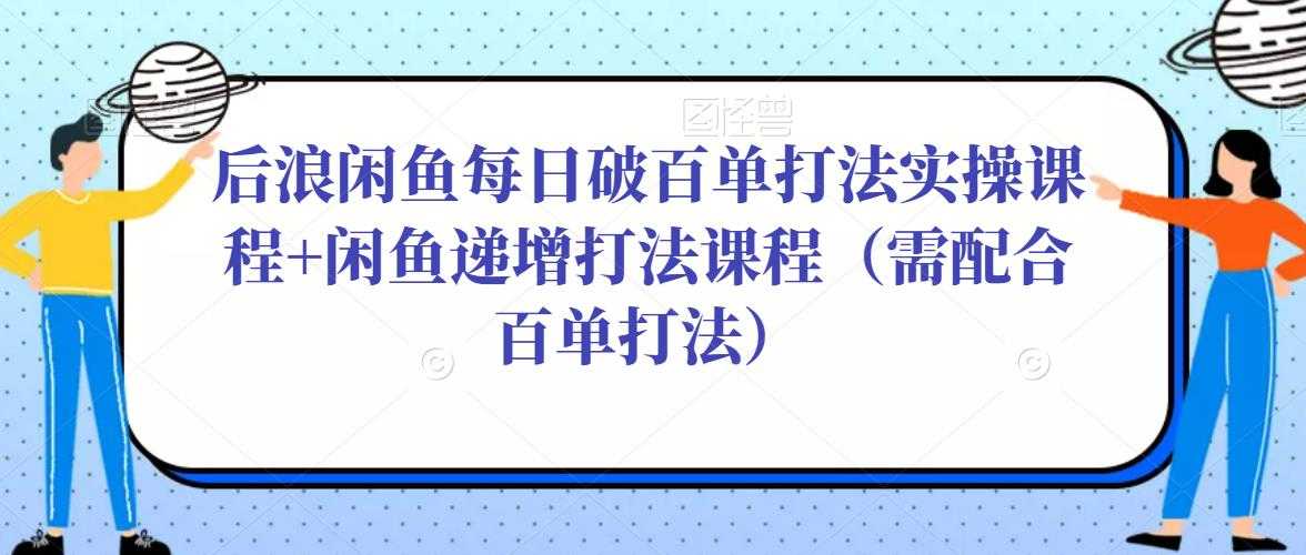 后浪闲鱼每日破百单打法实操课程+闲鱼递增打法课程（需配合百单打法）-好资源库