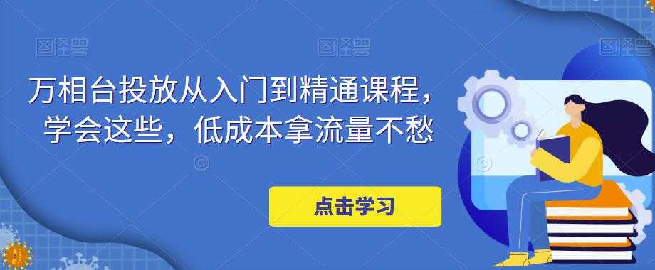 万相台投放从入门到精通课程，学会这些，低成本拿流量不愁-好资源库