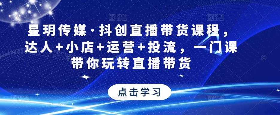图片[1]-星玥传媒·抖创直播带货课程，达人+小店+运营+投流，一门课带你玩转直播带货-好资源库