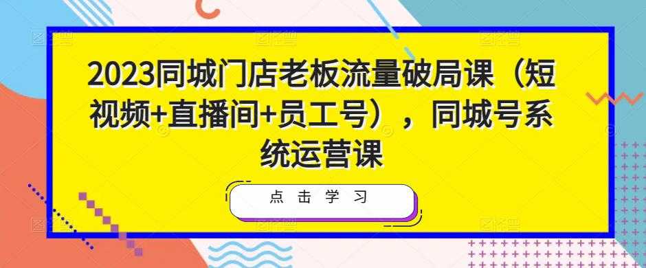 图片[1]-2023同城门店老板流量破局课（短视频+直播间+员工号），同城号系统运营课-好资源库