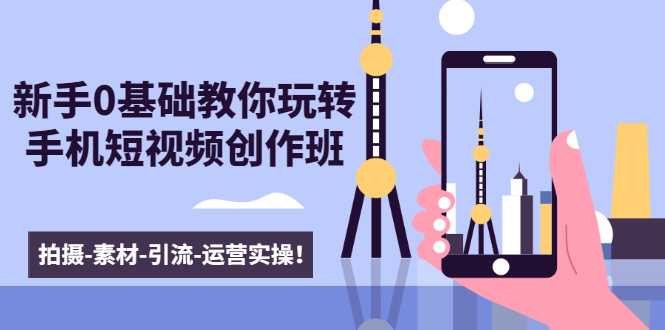 新手0基础教你玩转手机短视频创作班：拍摄-素材-引流-运营实操！-好资源库