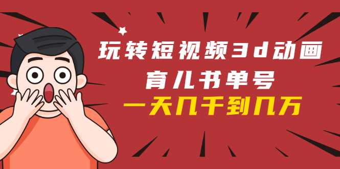 玩转短视频3D动画育儿书单号：实战操作一天几千，好的时候一天几万收益-好资源库
