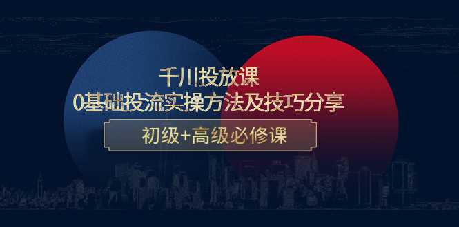 千川投放课：0基础投流实操方法及技巧分享，初级+高级必修课-好资源库
