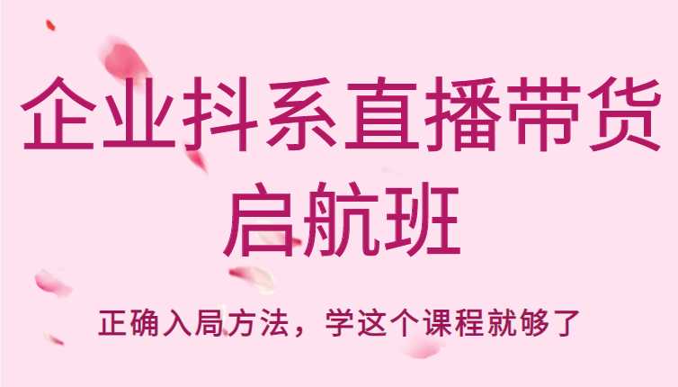 企业抖系直播带货启航班，正确入局方法，学这个课程就够了-好资源库