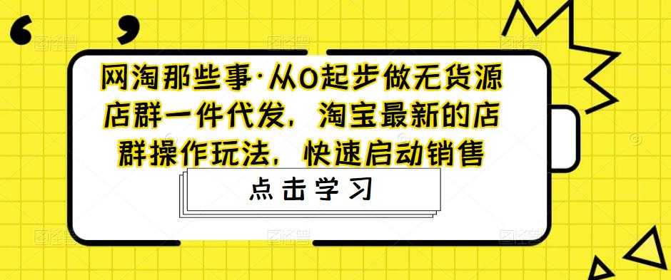 图片[1]-网淘那些事·从0起步做无货源店群一件代发，淘宝最新的店群操作玩法，快速启动销售-好资源库