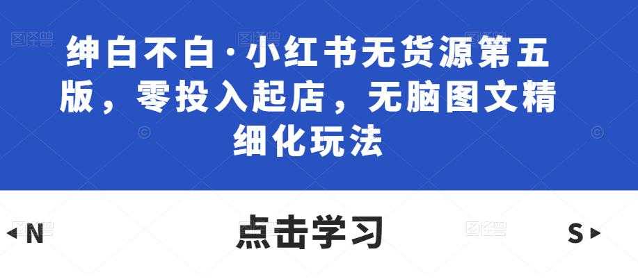 图片[1]-绅白不白·小红书无货源第五版，零投入起店，无脑图文精细化玩法-好资源库