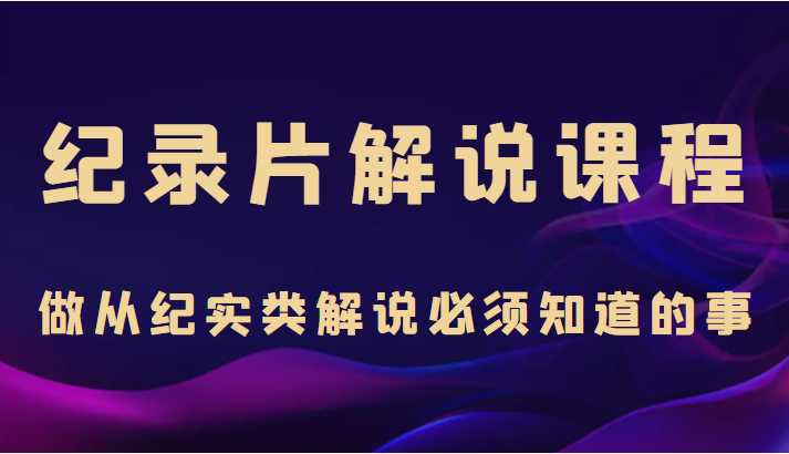 图片[1]-纪录片解说课程，做从纪实类解说必须知道的事（价值499元）-好资源库