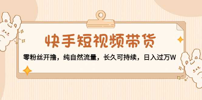 图片[1]-快手短视频带货：零粉丝开撸，纯自然流量，长久可持续，日入过万W-好资源库
