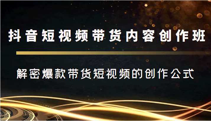 图片[1]-抖音短视频带货内容创作班，解密爆款带货短视频的创作公式-好资源库
