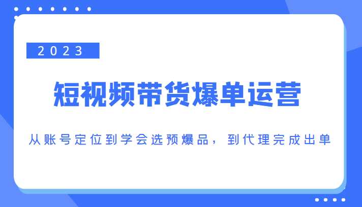 2023短视频带货爆单运营，从账号定位到学会选预爆品，到代理完成出单（价值1250元）-好资源库