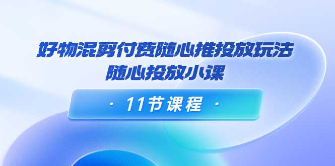 图片[1]-好物混剪付费随心推投放玩法，随心投放小课（11节课程）-好资源库