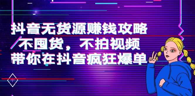 抖音无货源赚钱攻略，不囤货，不拍视频，带你在抖音疯狂爆单-好资源库
