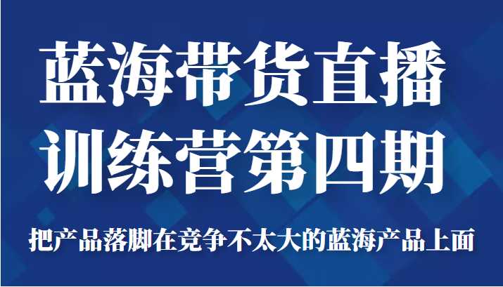 蓝海带货直播训练营第四期，把产品落脚在竞争不太大的蓝海产品上面（价值4980元）-好资源库