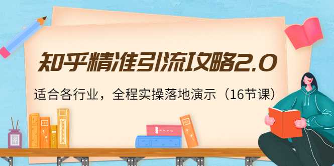 知乎精准引流攻略2.0，适合各行业，全程实操落地演示（16节课）-好资源库